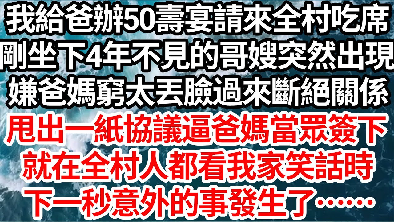 我給爸辦50壽宴請來全村吃席，剛坐下4年不見的哥嫂突然出現，嫌爸媽窮太丟臉過來斷絕關係，甩出一紙協議逼爸媽當眾簽下，就在全村人都看我家笑話時，下一秒意外的事發生了……【倫理】【都市】