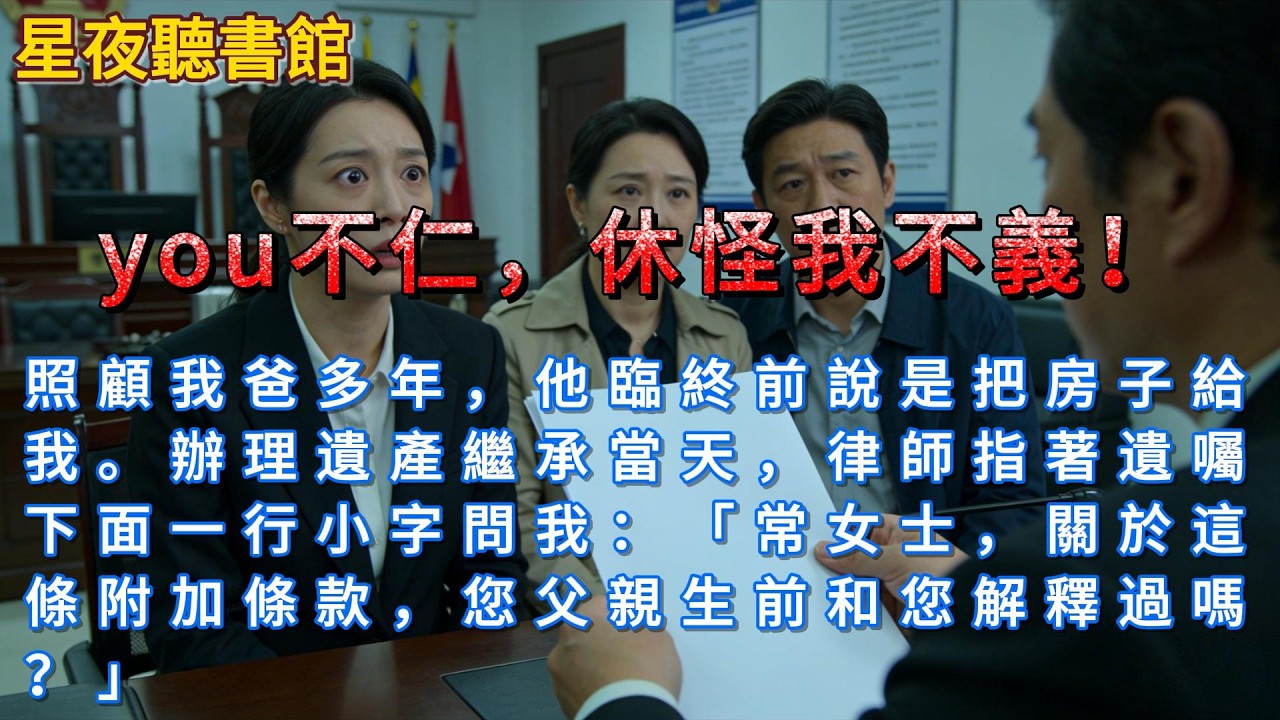 《you不仁，休怪我不義》照顧我爸多年，他臨終前說是把房子給我。辦理遺產繼承當天，律師指著遺囑下面一行小字問我：「常女士，關於這條附加條款，您父親生前和您解釋過嗎？」#一口氣看完 #爽文 #小說