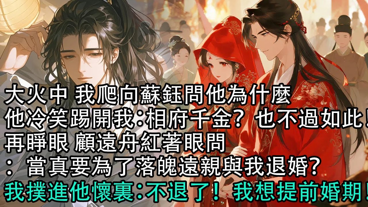 【一口氣看完】大火中 我爬向蘇鈺問他為什麼，他冷笑踢開我：相府千金？也不過如此！再睜眼 顧遠舟紅著眼問：當真要為了落魄遠親與我退婚？我撲進他懷裏：不退了！我想提前婚期！#古言 #有聲小說 #情感故事