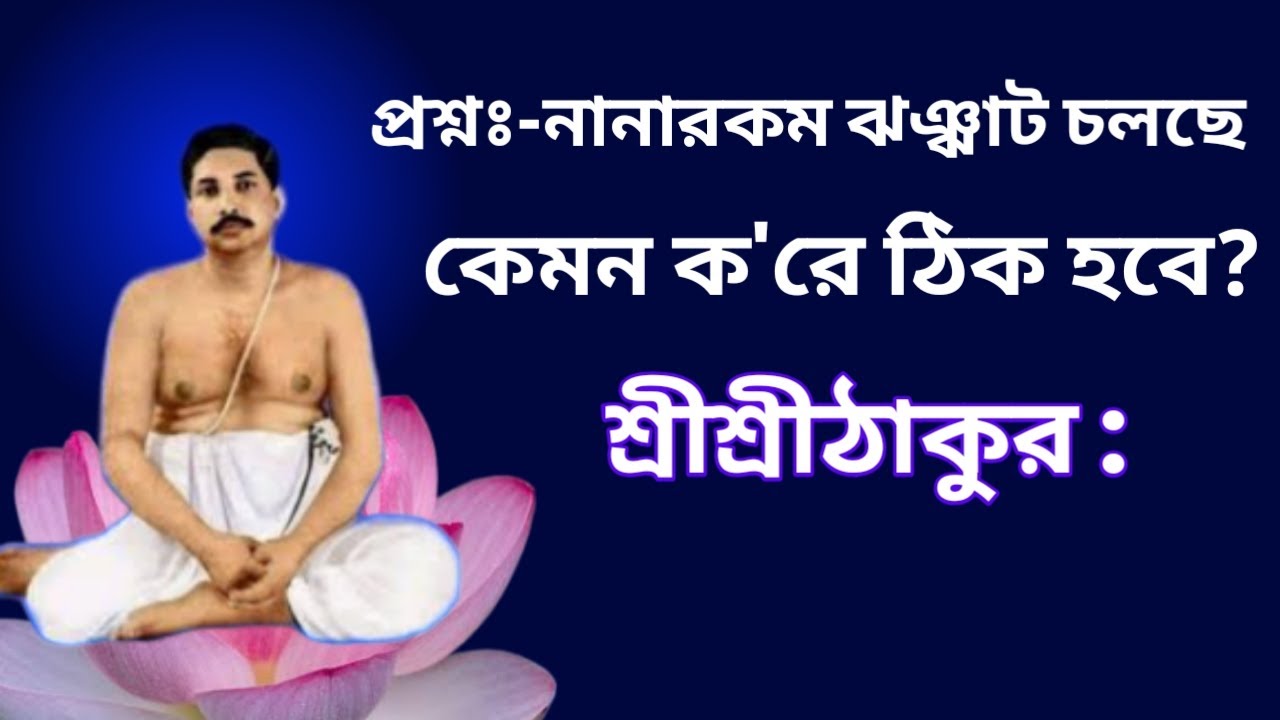 প্রশ্নঃ নানারকম ঝঞ্ঝাট চলছে কেমন করে ঠিকহবে? শ্রীশ্রীঠাকুর