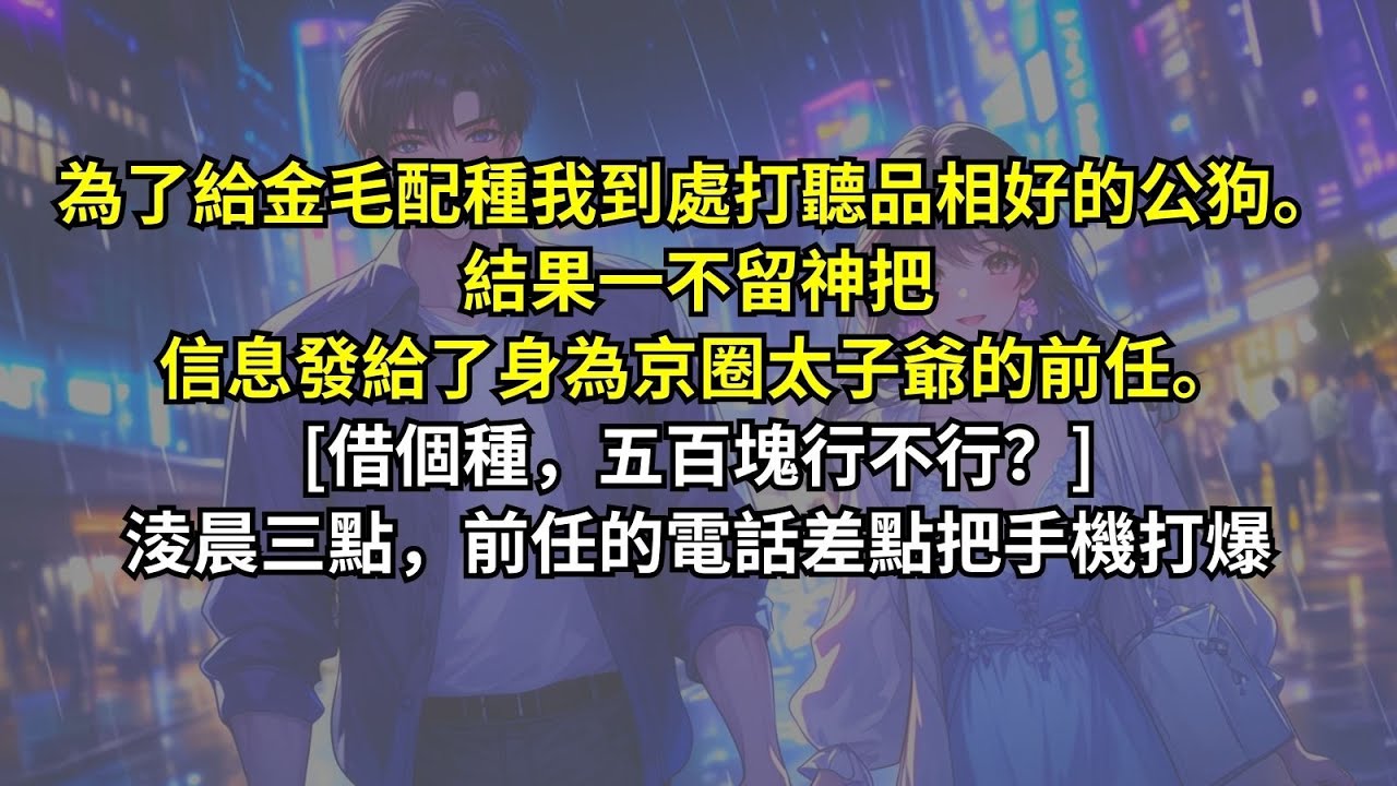 為了給金毛配種我到處打聽品相好的公狗。結果一不留神把信息發給了身為京圈太子爺的前任。[借個種，五百塊行不行？]淩晨三點，前任的電話差點把手機打爆