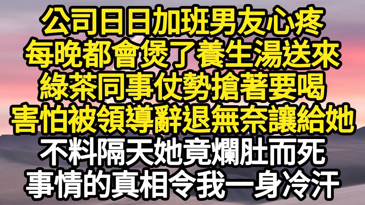 公司日日加班男友心疼，每晚都會煲了養生湯送來，綠茶同事仗勢搶著要喝，害怕被領導辭退無奈讓給她，不料隔天她竟爛肚而死，事情的真相令我一身冷汗#故事#悬疑#人性#刑事#人生故事#生活哲學#為人哲學
