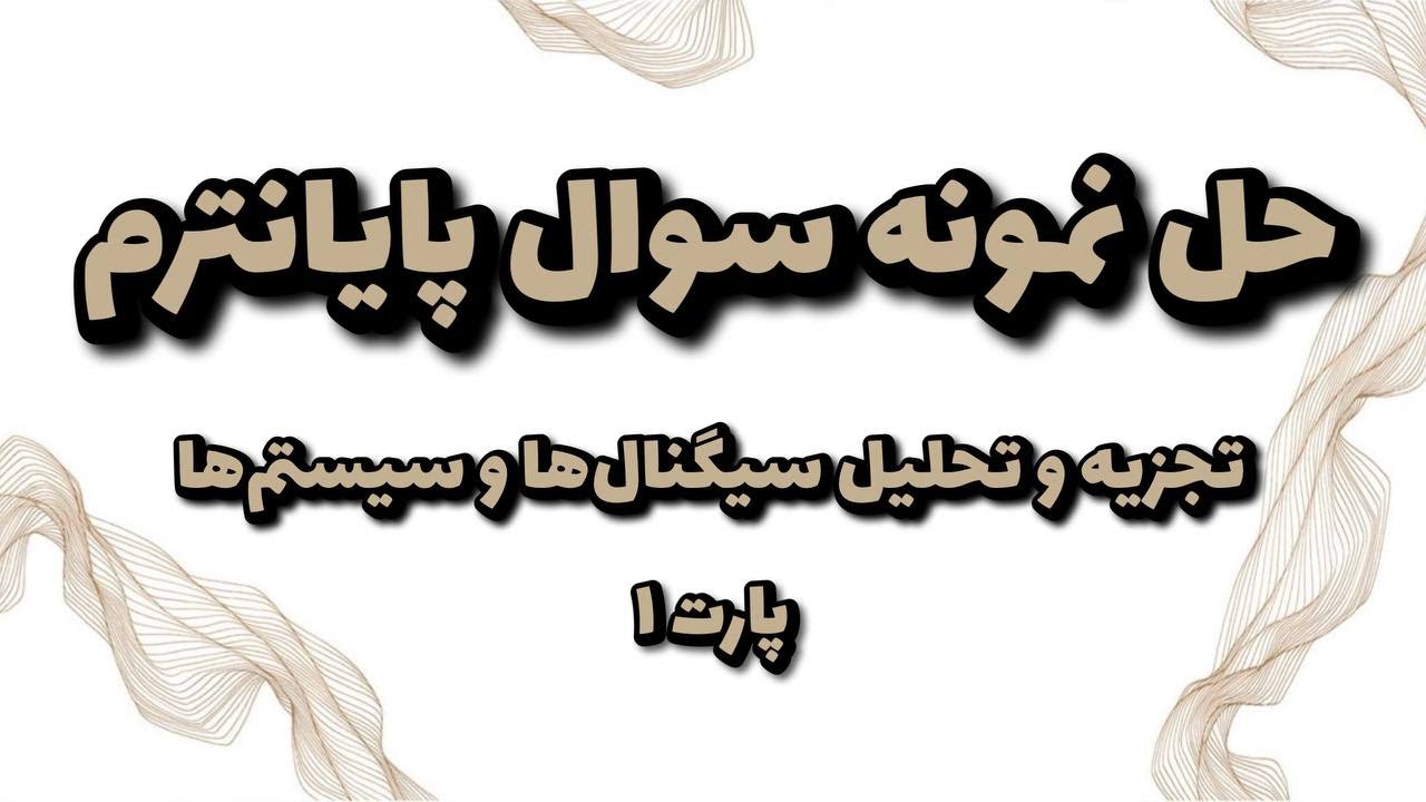حل نمونه سوالات امتحانی از مباحث پایان ترم درس تجزیه و تحلیل سیگنال ها و سیستم ها (سری اول)