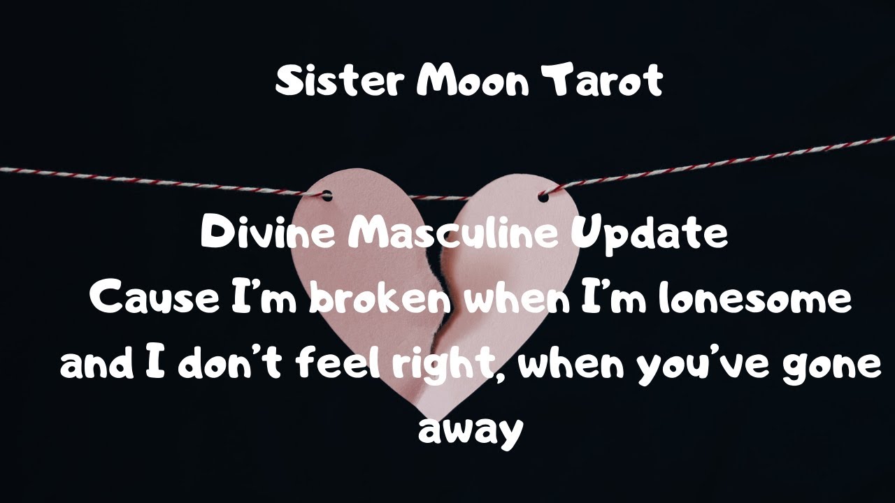 Divine Masculine Update- I’m Broken, When I’m Lonesome,and I Don’t Feel Right, When You’ve Gone Away