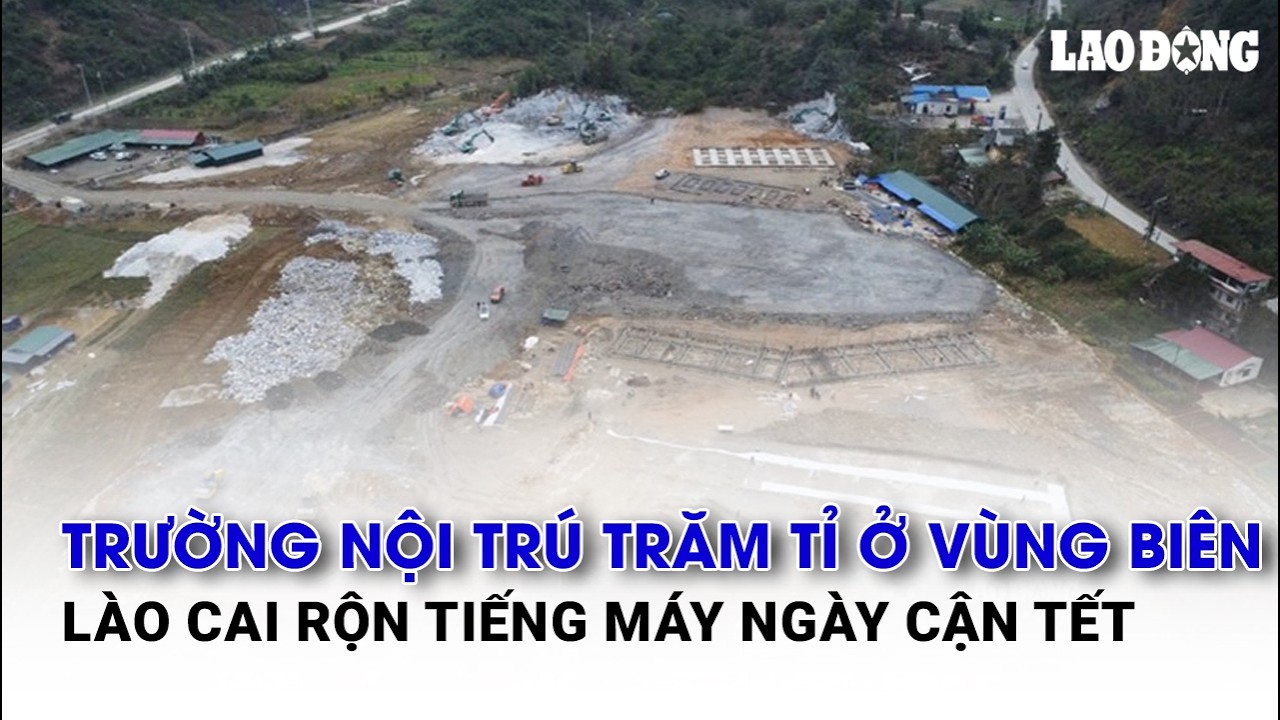 Trường nội trú trăm tỉ ở vùng biên Lào Cai rộn tiếng máy ngày cận Tết | Báo Lao Động