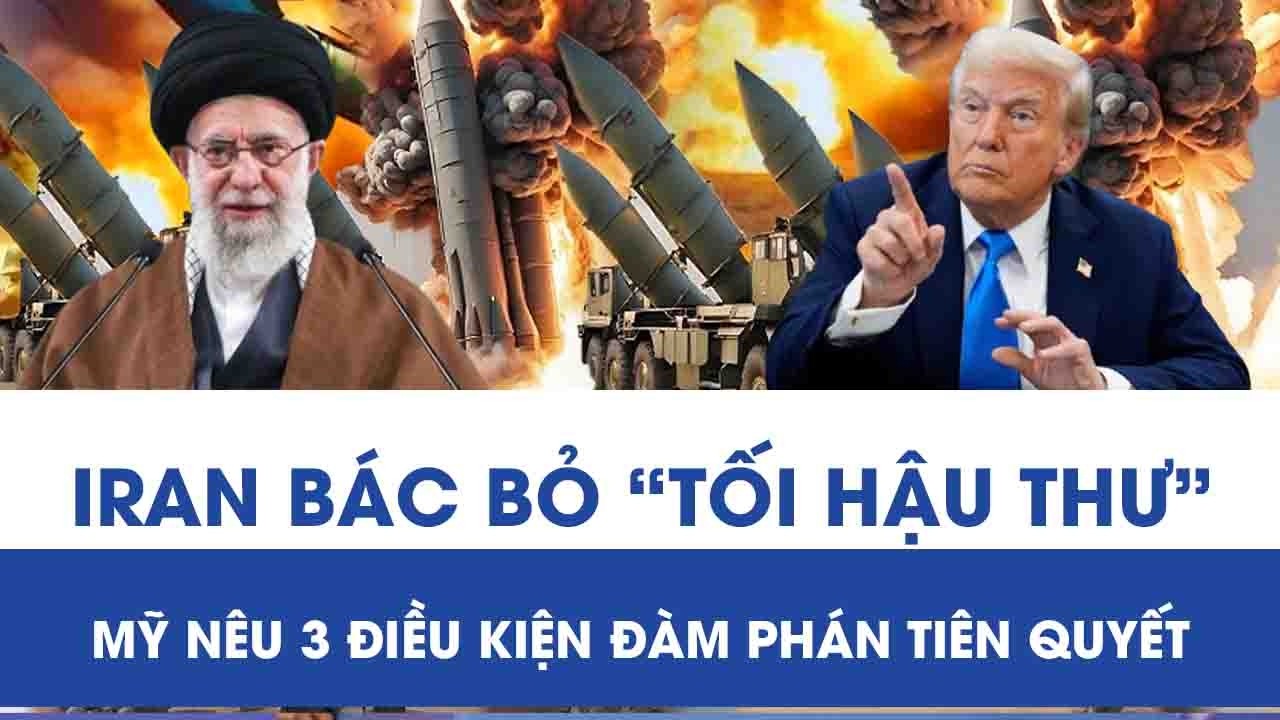 Trung Đông nóng lên từng giờ: Iran bác bỏ “tối hậu thư”, Mỹ nêu 3 điều kiện đàm phán tiên quyết