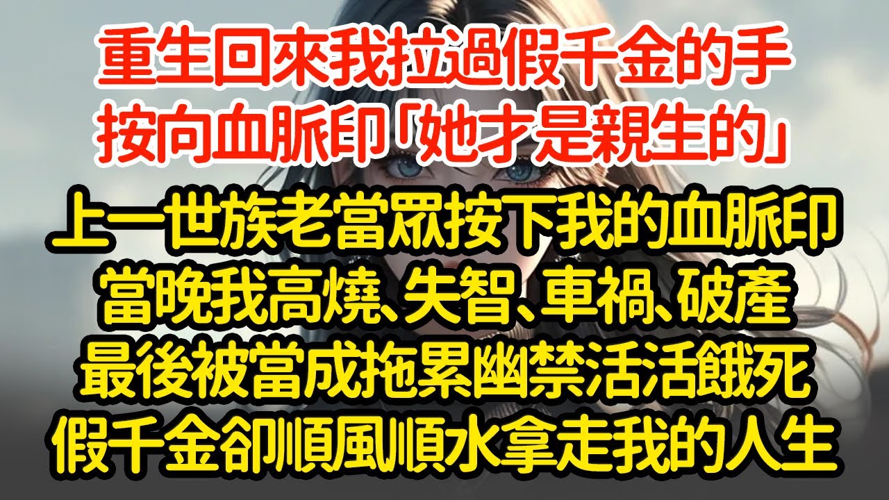 重生回來我拉過假千金的手，按向血脈印「她才是親生的」上一世族老當眾按下我的血脈印當晚我高燒、失智、車禍、破產最後被當成拖累幽禁活活餓死假千金卻順風順水拿走我的人生