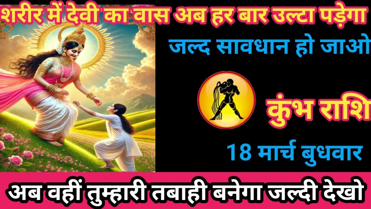 कुंभ राशि 18 मार्च 2026 शरीर में देवी का वास अब हर वार उल्टा पड़ेगा/kumbh rashi