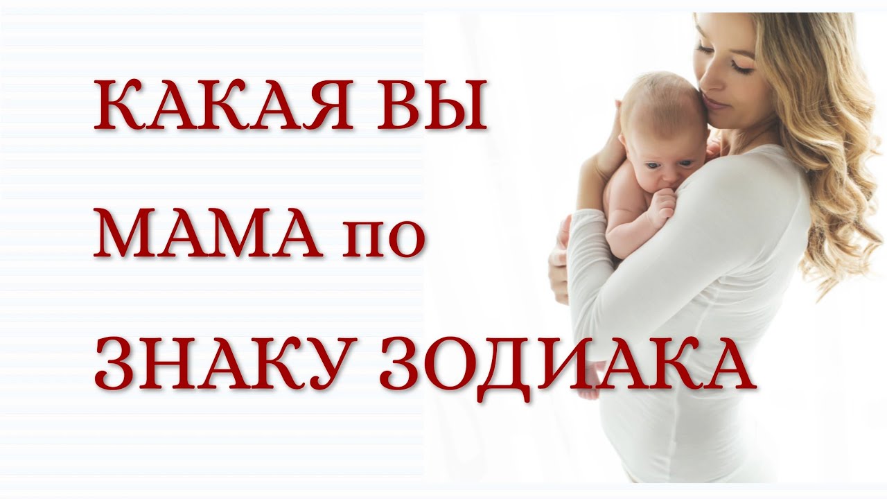 КАКАЯ ВЫ МАМА ПО ЗНАКУ ЗОДИАКА.