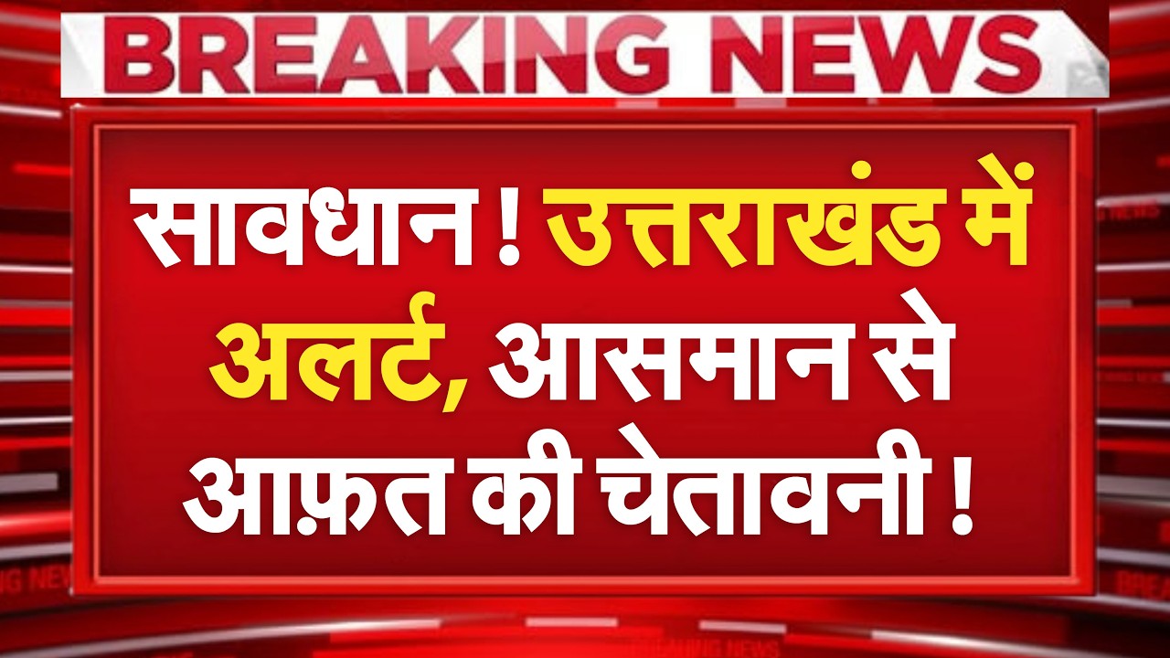 सावधान! Uttarakhand में अलर्ट, आसमान से आफत की चेतावनी जारी, संभल कर रहें!