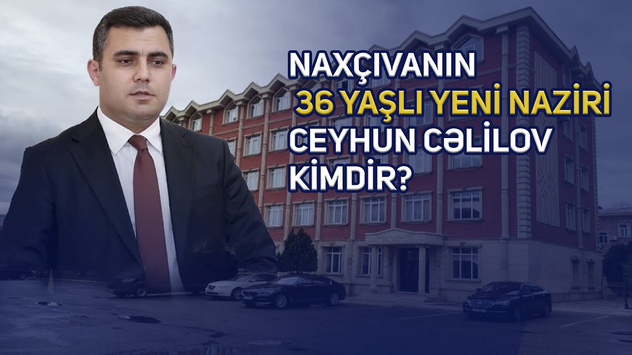 Naxçıvanın 36 yaşlı yeni naziri Ceyhun Cəlilov kimdir?