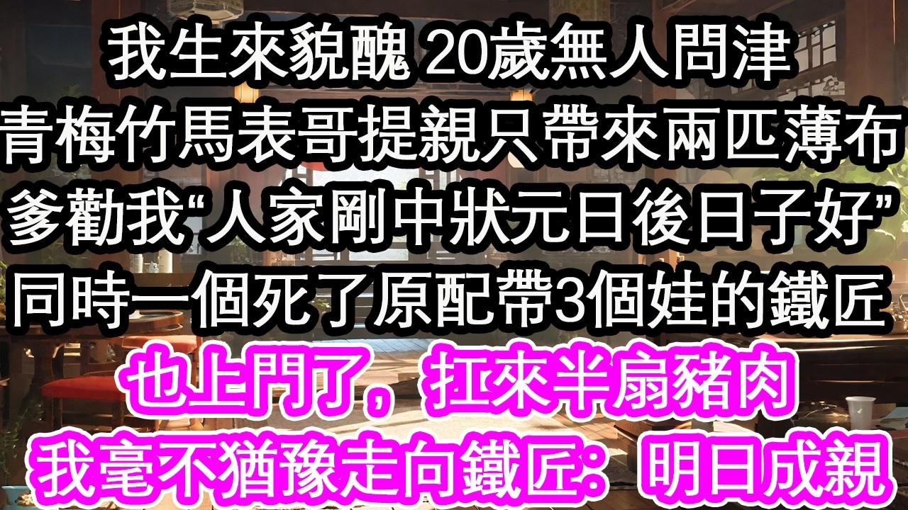 我生來貌醜 20歲無人問津青梅竹馬的表哥提親只帶來兩匹薄布爹勸我“人家剛中狀元日後日子好”同時一個死了原配帶3個娃的鐵匠也上門了，扛來半扇豬肉我毫不猶豫走向鐵匠：明日成親【花開】【愛情】【生活】