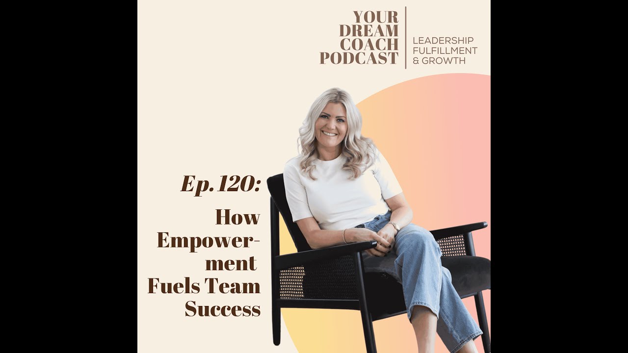 Ep. 120 - How Empowerment Fuels Team Success & Why It’s the Fastest Path to a Dream Life