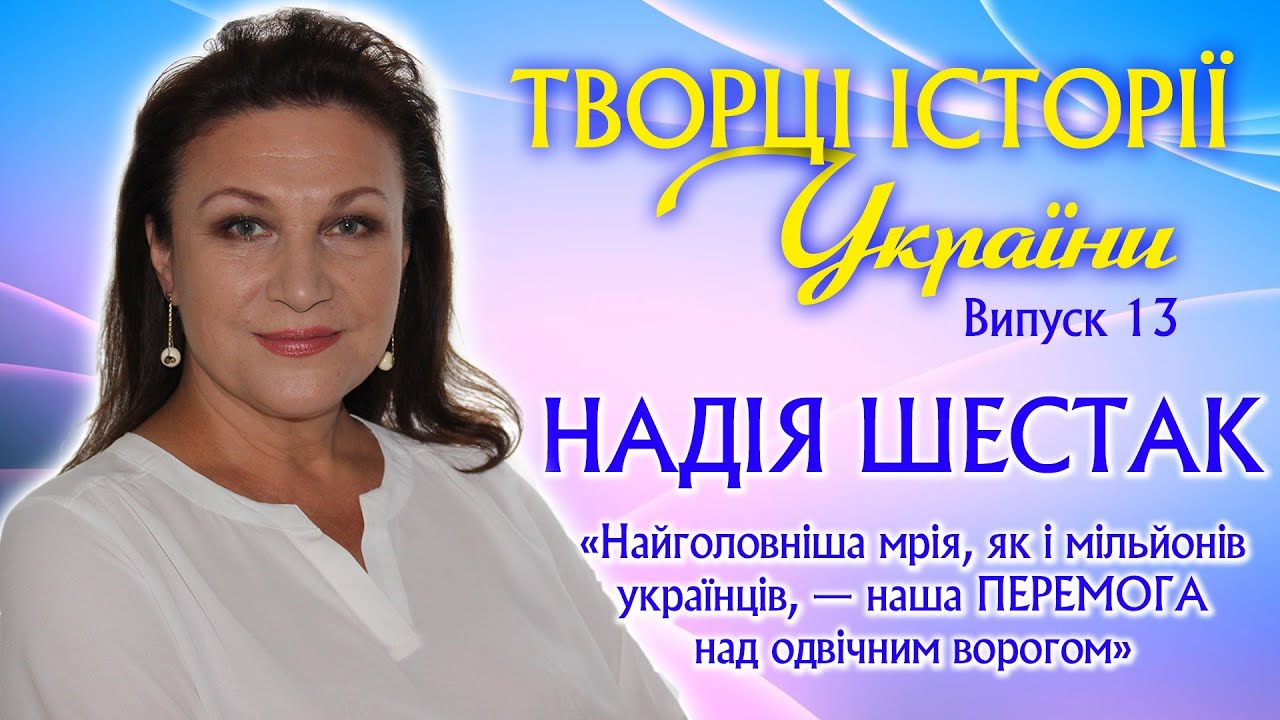Творці історії України. Випуск 13. НАДІЯ ШЕСТАК: Найголовніша мрія - наша Перемога над ворогом