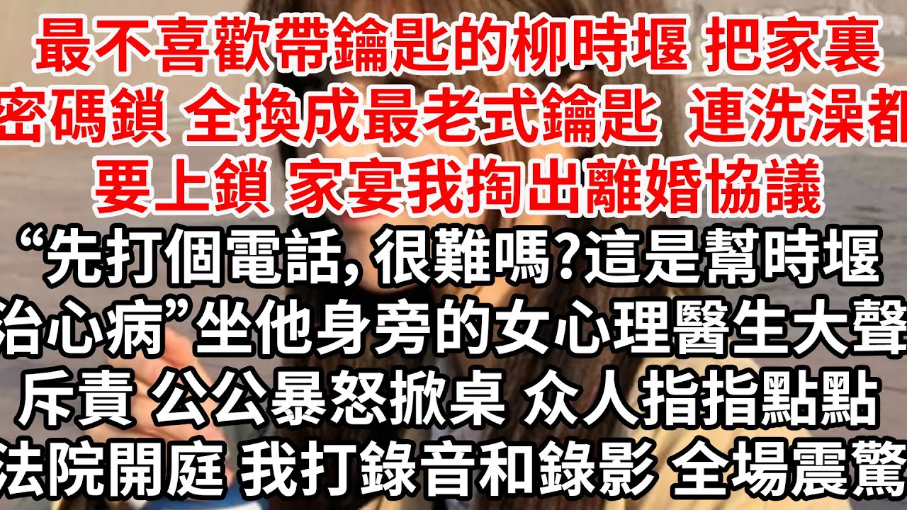 最不喜歡帶鑰匙的柳時堰，把家裏密碼鎖全換成最老式鑰匙 連洗澡都要上鎖，家宴我掏出離婚協議“先打個電話，很難嗎?這是幫時堰治病”坐他身旁的女心理醫生大聲斥責我，公公暴怒掀桌，法院開庭 我打錄音和錄影