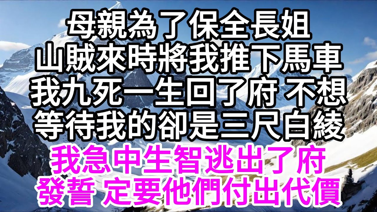 母親為了保全長姐，山賊來時將我推下馬車，我九死一生回了府，不想，等待我的卻是三尺白綾，我急中生智逃出了府，發誓，定要他們付出代價 【美好人生】