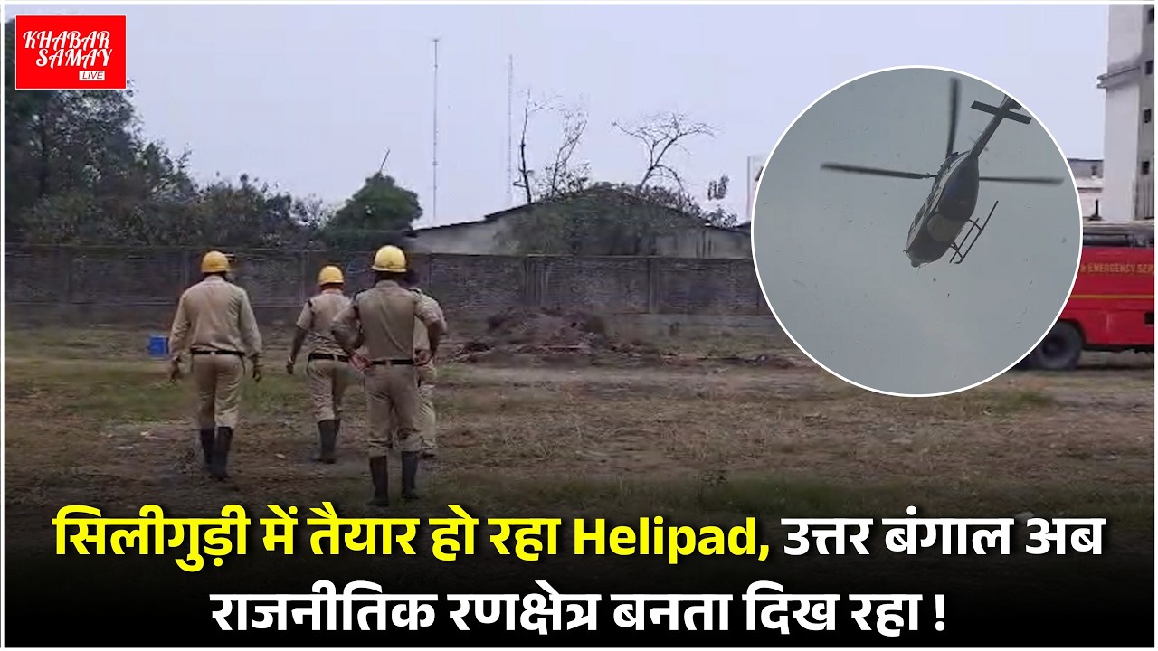 Siliguri में तैयार हो रहा Helipad,  उत्तर बंगाल अब राजनीतिक रणक्षेत्र बनता दिख रहा  !