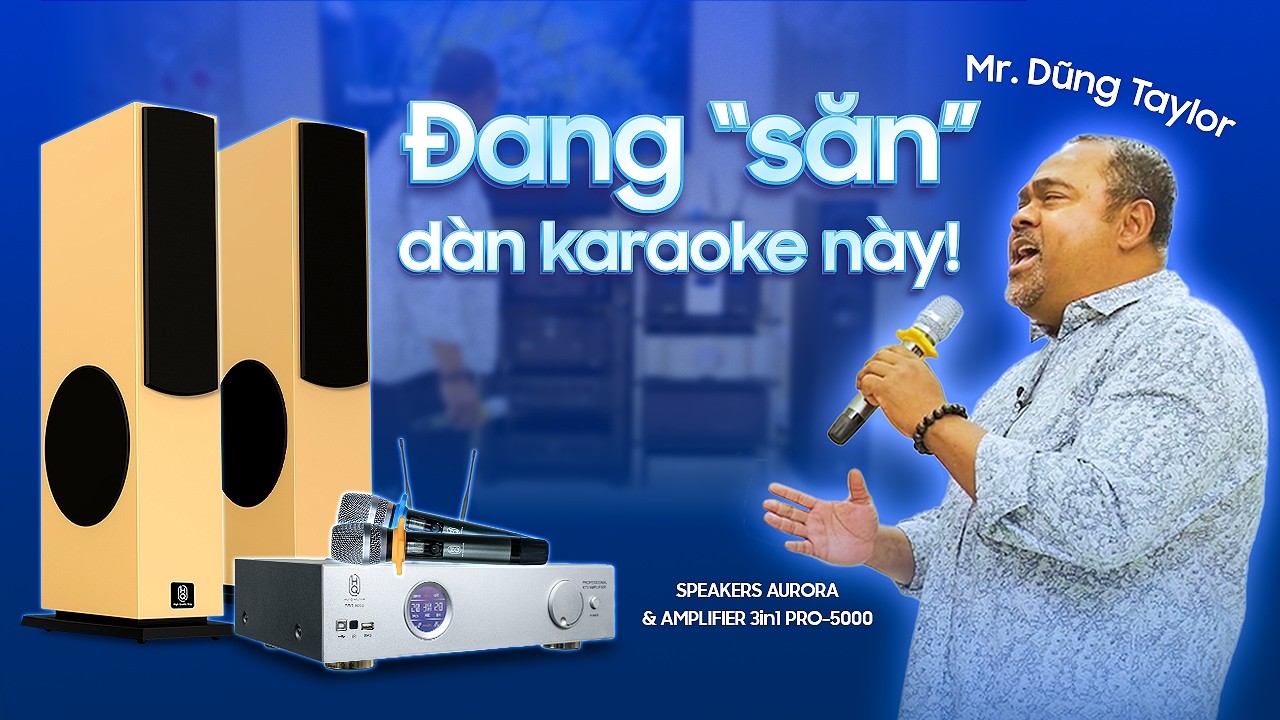 DŨNG TAYLOR TRẢI NGHIỆM DÀN KARAOKE HI-FI: SỰ KẾT HỢP GIỮA PRO-5000 VÀ LOA AURORA HQsing