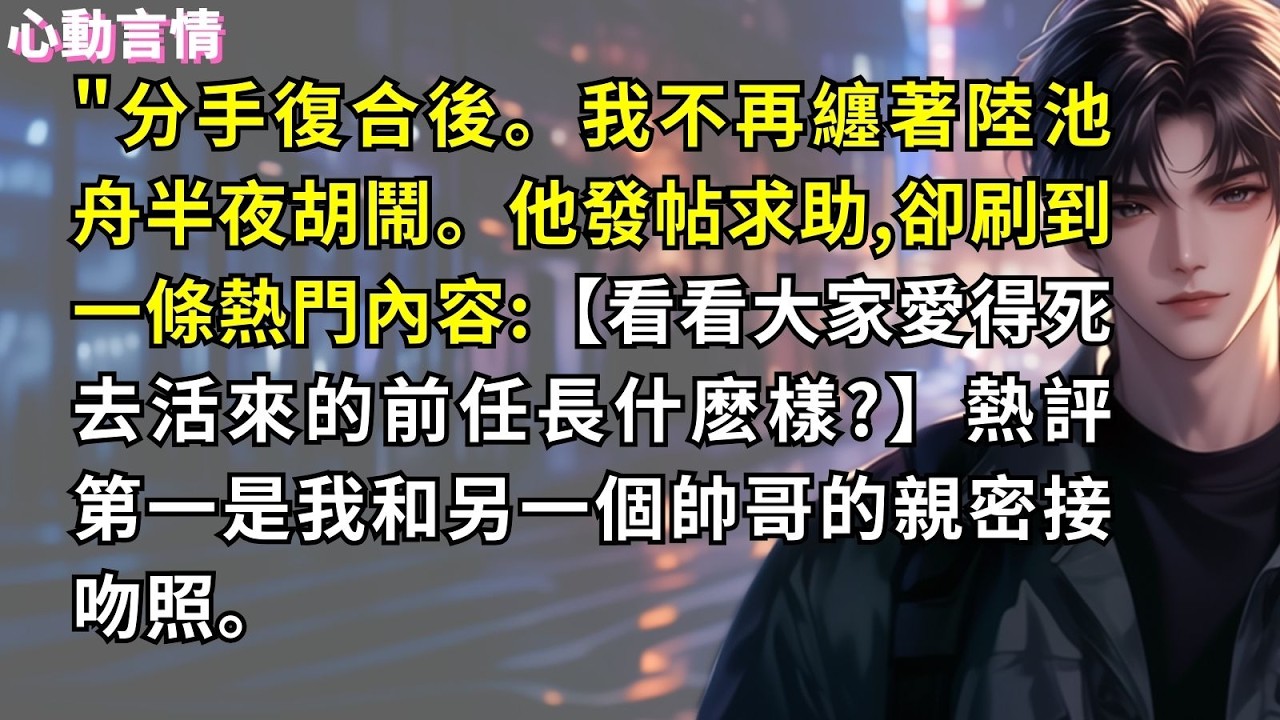 分手復合後。我不再纏著陸池舟半夜胡鬧。他發帖求助，卻刷到一條熱門內容:【看看大家愛得死去活來的前任長什麽樣?】熱評第一是我和另一個帥哥的親密接吻照。