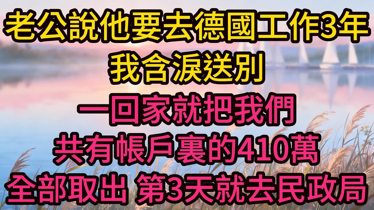 老公說他要去德國工作3年，我含淚送別，一回家就把我們共有帳戶裏的410萬全部取出，第3天就去民政局辦理了離婚