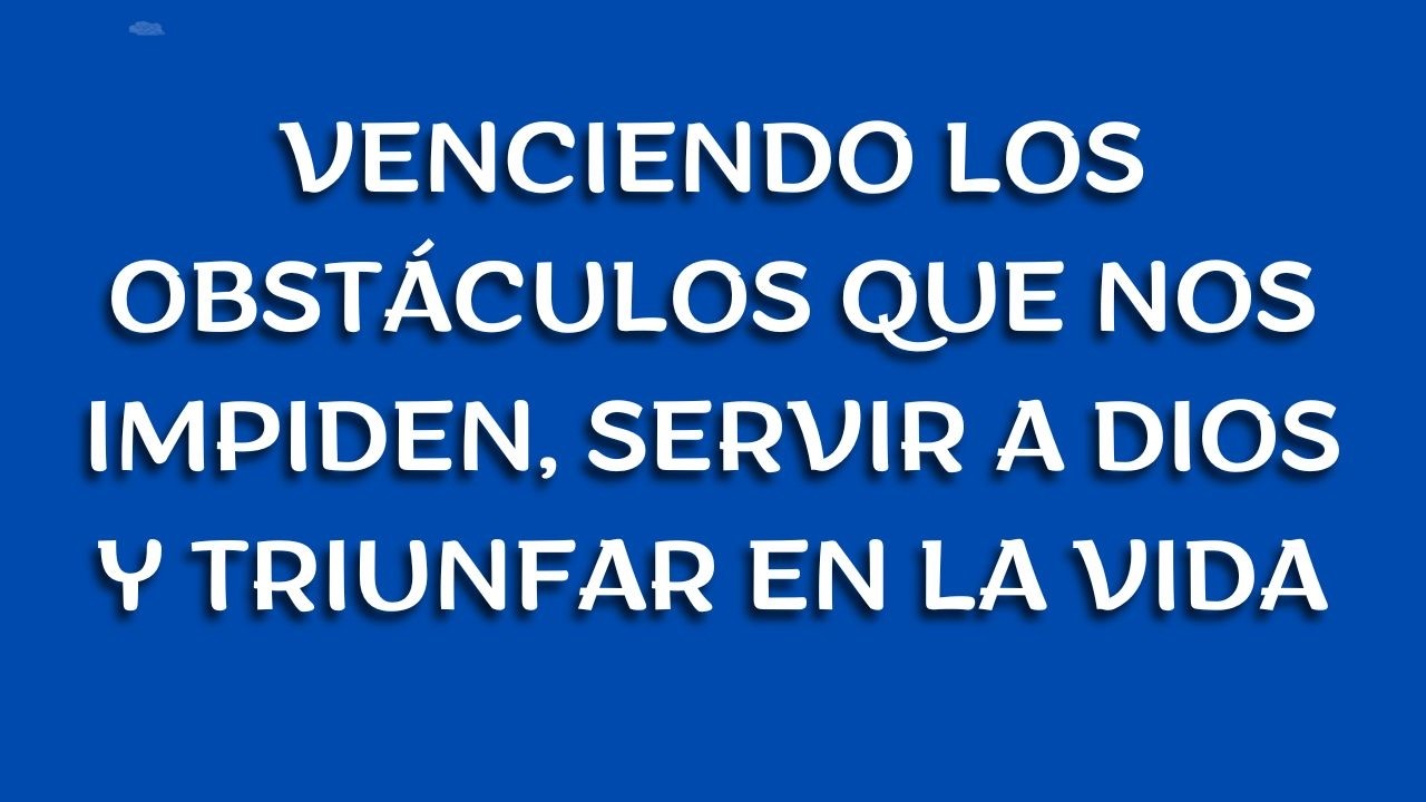 VENCIENDO LOS OBSTACULOS, QUE NOS IMPIDEN SERVIR A DIOS