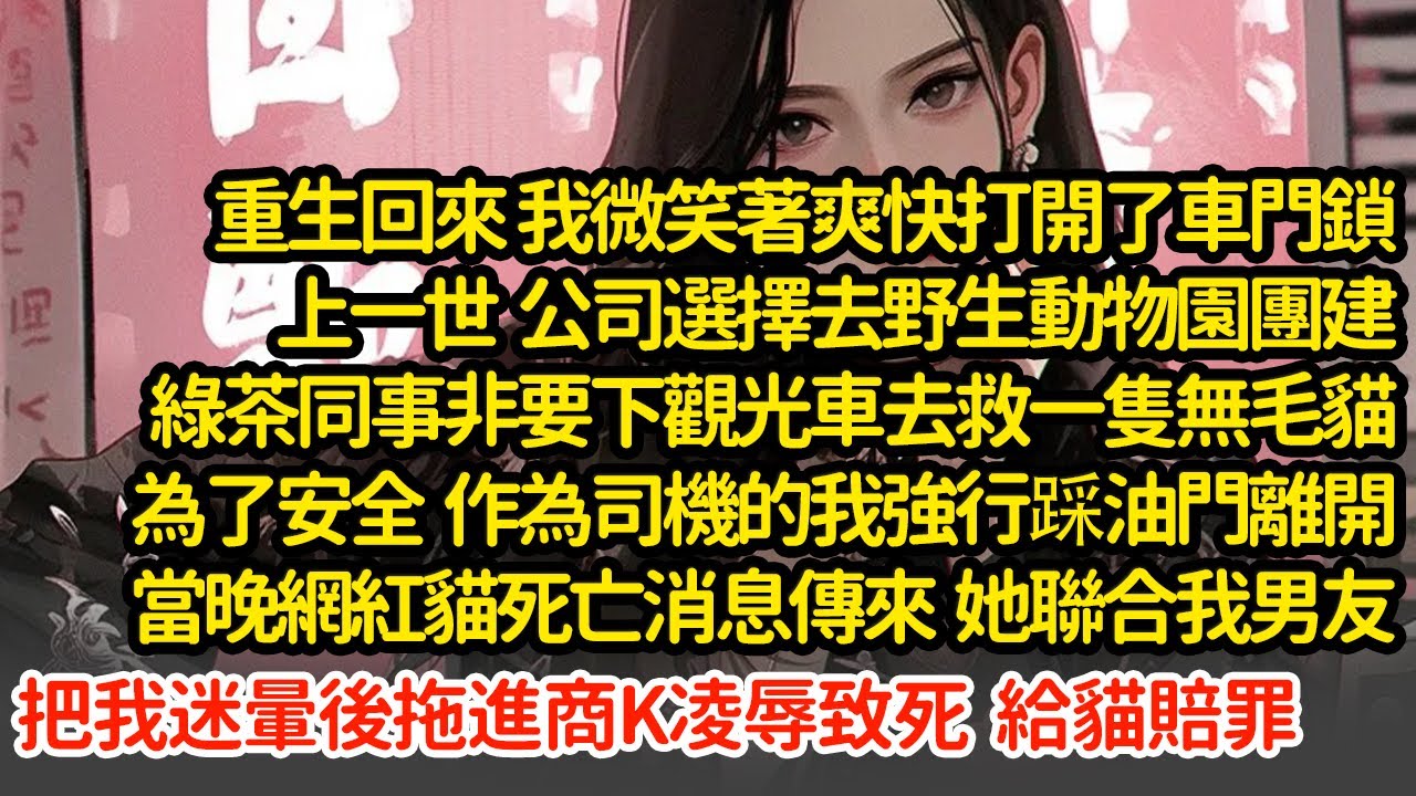 重生回來 我微笑著爽快打開了車門鎖，上一世  公司團建綠茶同事非要下觀光車去救一隻無毛貓，為了安我強行踩油門離開，當晚網紅貓死亡，她聯合我男友把我迷暈後拖進商K凌辱致死#小說#推文#新題材#爽文#復仇