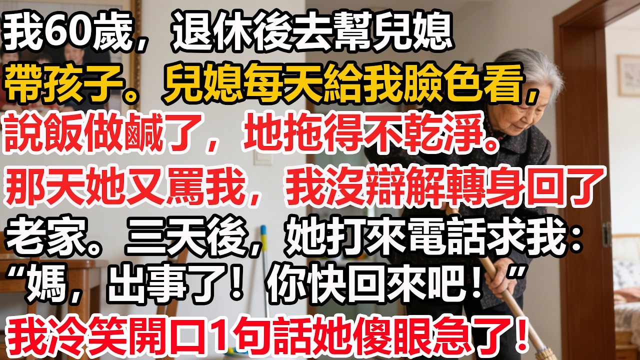 我60歲，退休後去幫兒媳帶孩子。兒媳每天給我臉色看，說飯做鹹了，地拖得不乾淨。那天她又罵我，我沒辯解轉身回了老家。三天後，她打來電話求我：“媽，出事了！你快回來吧！”我冷笑開口1句話她傻眼急了！