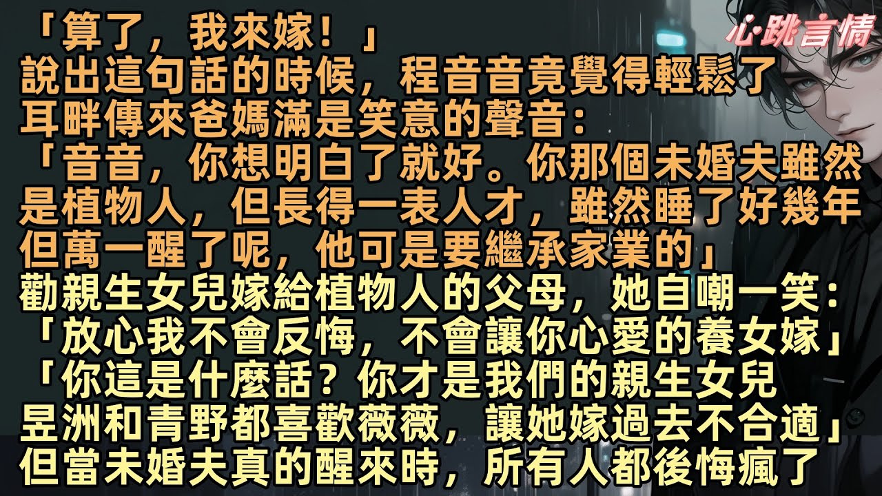 「算了，我來嫁！」說出這句話的時候，程音音竟覺得輕鬆了，爸媽滿是笑意：「你想明白就好。你未婚夫雖是植物人，但長得一表人才，雖然睡了好幾年但萬一醒了呢，他可是要繼承家業的」「放心，不會讓你心愛的養女嫁」