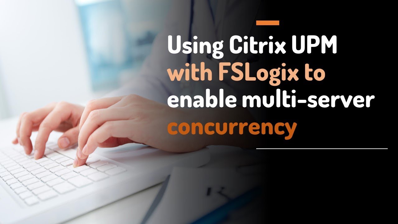 Enabling multi-server, multi-session concurrency with FSLogix Profile Containers using Citrix UPM