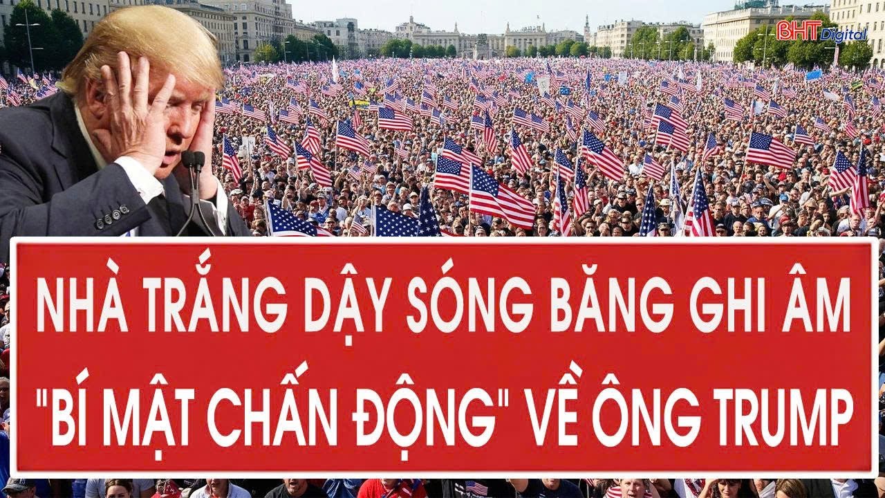 Toàn cảnh thế giới: Nhà Trắng dậy sóng băng ghi âm “bí mật chấn động ” về ông Trump