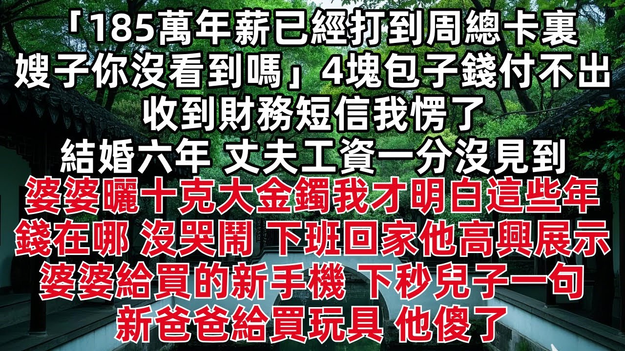 「185萬年薪已經打到周總卡裏 嫂子你沒看到嗎」4塊包子錢付不出 收到財務短信我愣了 結婚六年 丈夫工資一分沒見到 婆婆曬十克大金鐲我才明白這些年錢在哪 沒哭鬧 下班回家他高興展示婆婆給買的新手機