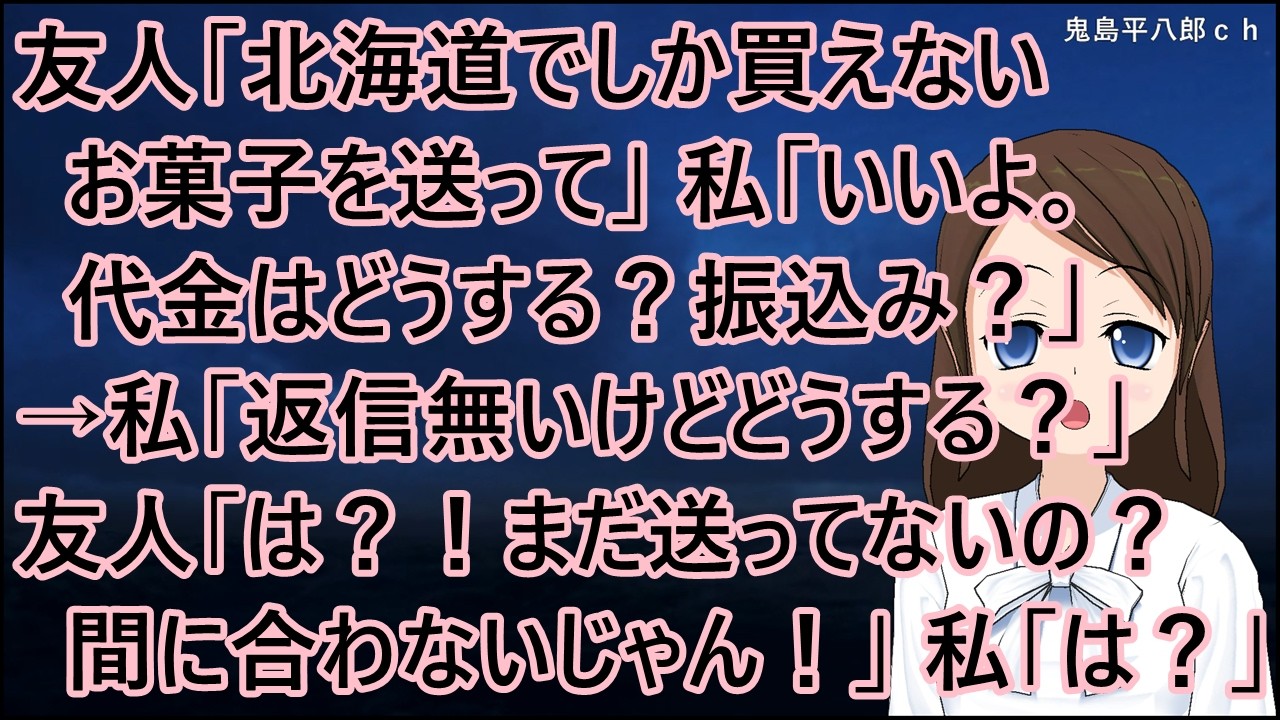 友人「北海道でしか買えないお菓子を送って」私「いいよ。代金はどうする？振込み？」→私「返信無いけどどうする？」友人「は？！まだ送ってないの？間に合わないじゃん！」私「は？」【修羅場】