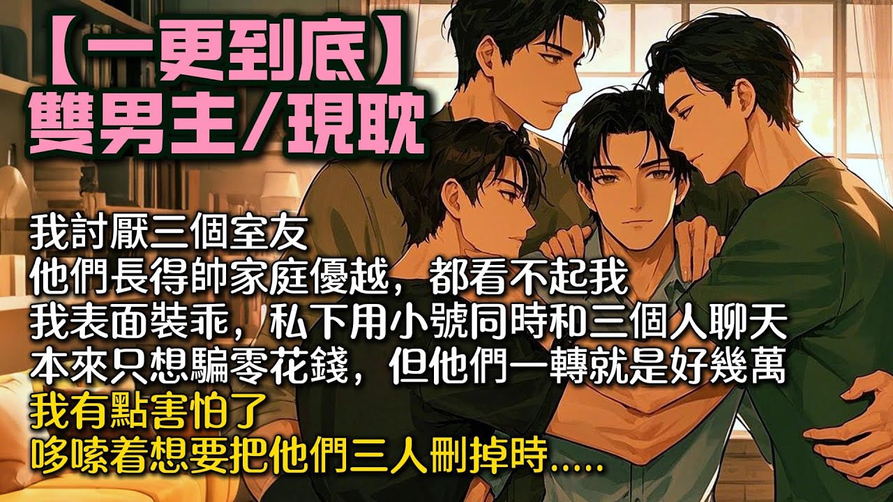【完結雙男主】我討厭三個室友。他們長得帥家庭優越，但都看不起我。 我表面裝乖，私下用小號同時和三個人聊天。本來只想騙零花錢，但他們一轉就是好幾萬。我有點害怕了，哆嗦着想要把他們三人刪掉時....#bl