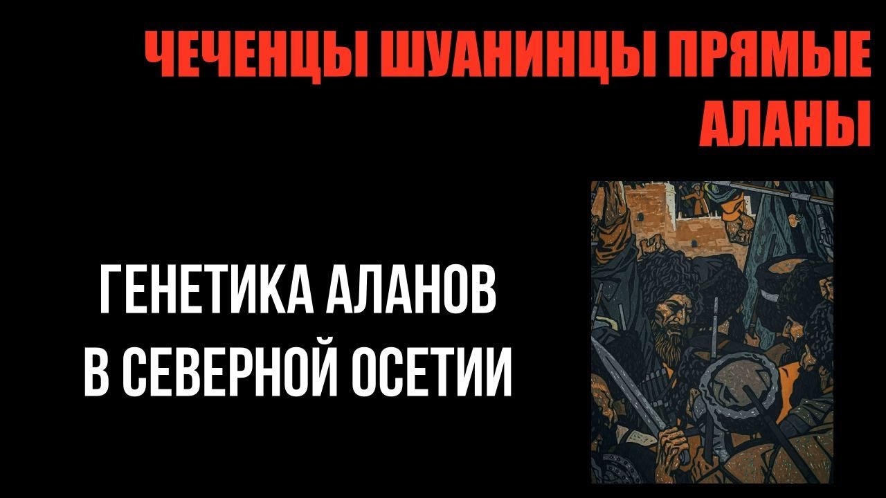 ЧЕЧЕНЦЫ ШУАНИНЦЫ ПРЯМЫЕ АЛАНЫ. ГЕНЕТИКА АЛАНОВ В СЕВЕРНОЙ ОСЕТИИ.
