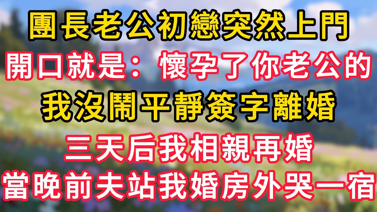 團長老公初戀突然上門，開口就是：我懷孕了你老公的，我沒鬧平靜簽字離婚，三天后我相親再婚，當晚前夫卻站我婚房外哭一宿！ #為人處世 #生活经验#深夜淺讀 #情感故事 #人間心理 #小说