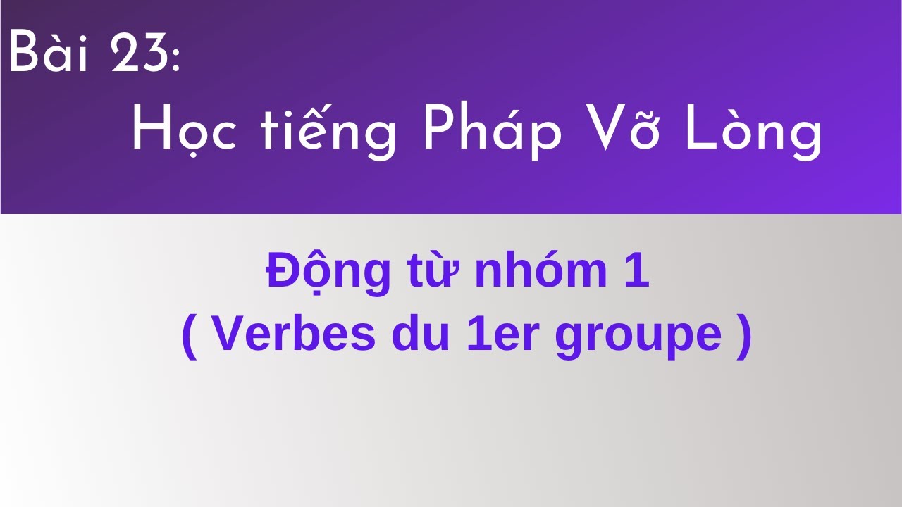 Bài 23 - Tự học tiếng Pháp vỡ lòng - Động từ nhóm 1 ( Verbes du 1er groupe )