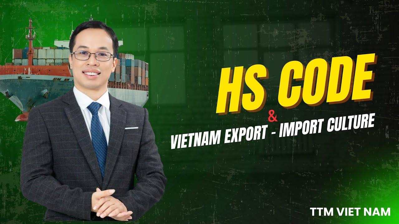HS Code và câu chuyện văn hoá Xuất Nhập Khẩu Việt Nam |TTM Việt Nam.