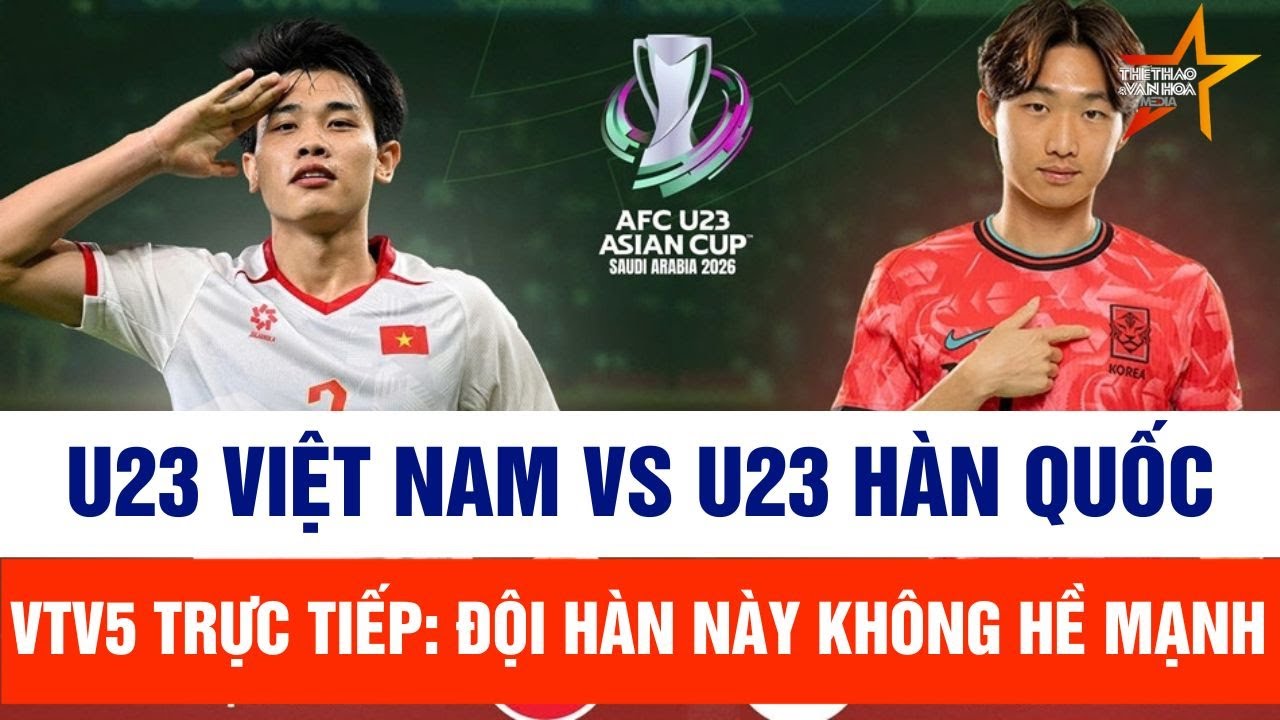 U23 Việt Nam vs U23 Hàn Quốc, VTV5 trực tiếp: Đội Hàn này không hề mạnh | VCK U23 châu Á 2026