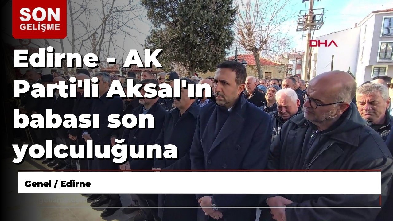 Edirne - AK Parti'li Aksal'ın babası son yolculuğuna uğurlandı