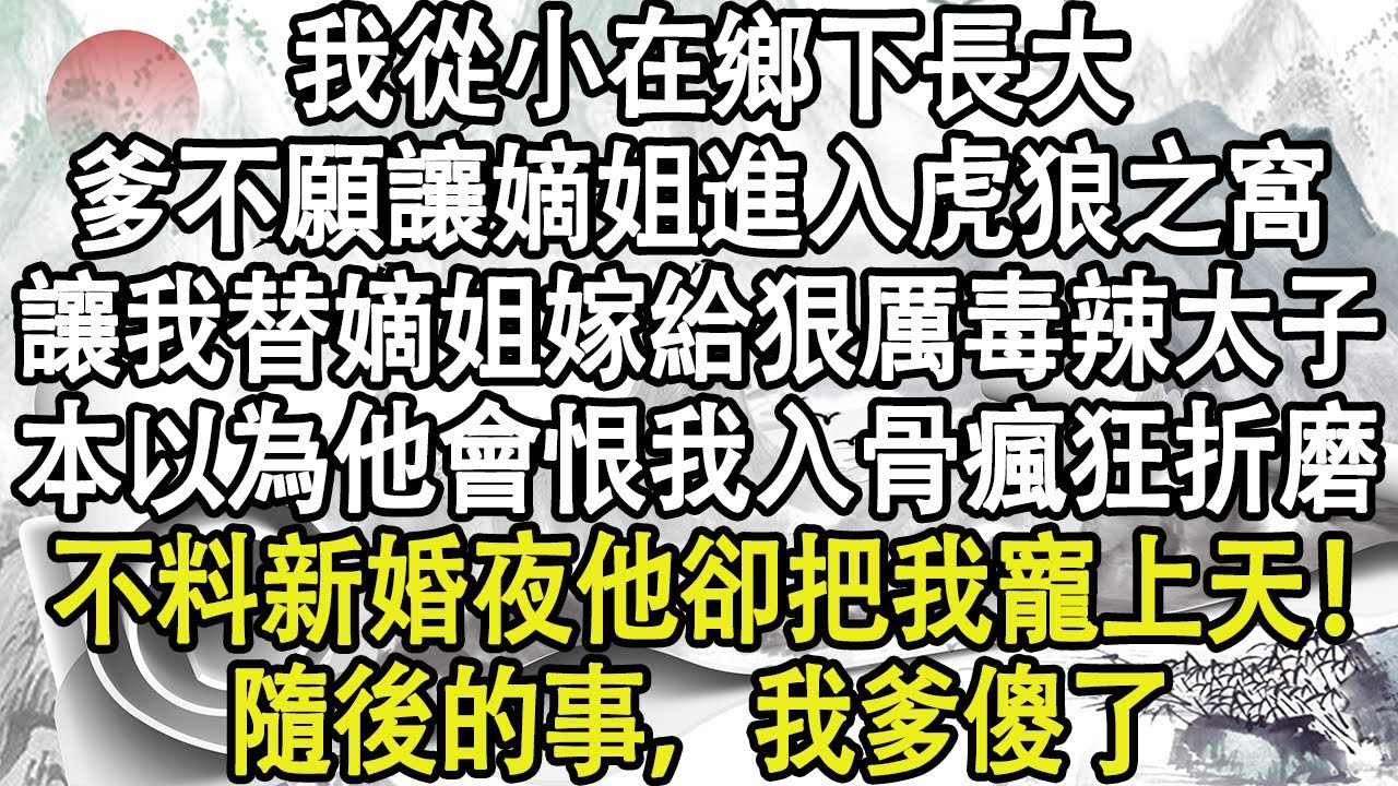 我從小在鄉下長大，爹不願讓嫡姐進入虎狼之窩，讓我替嫡姐嫁給狠厲毒辣太子，本以為他會恨我入骨瘋狂折磨，不料新婚夜他卻把我寵上天，隨後的事，我爹傻了！#小說