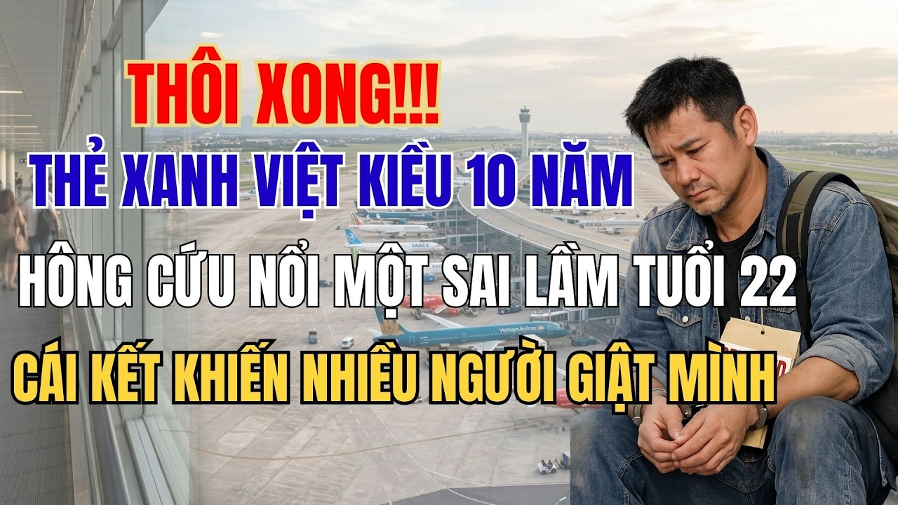 THẺ XANH VIỆT KIỀU 10 NĂM KHÔNG CỨU NỔI MỘT SAI LẦM TUỔI 22… CÁI KẾT KHIẾN NHIỀU NGƯỜI GIẬT MÌNH