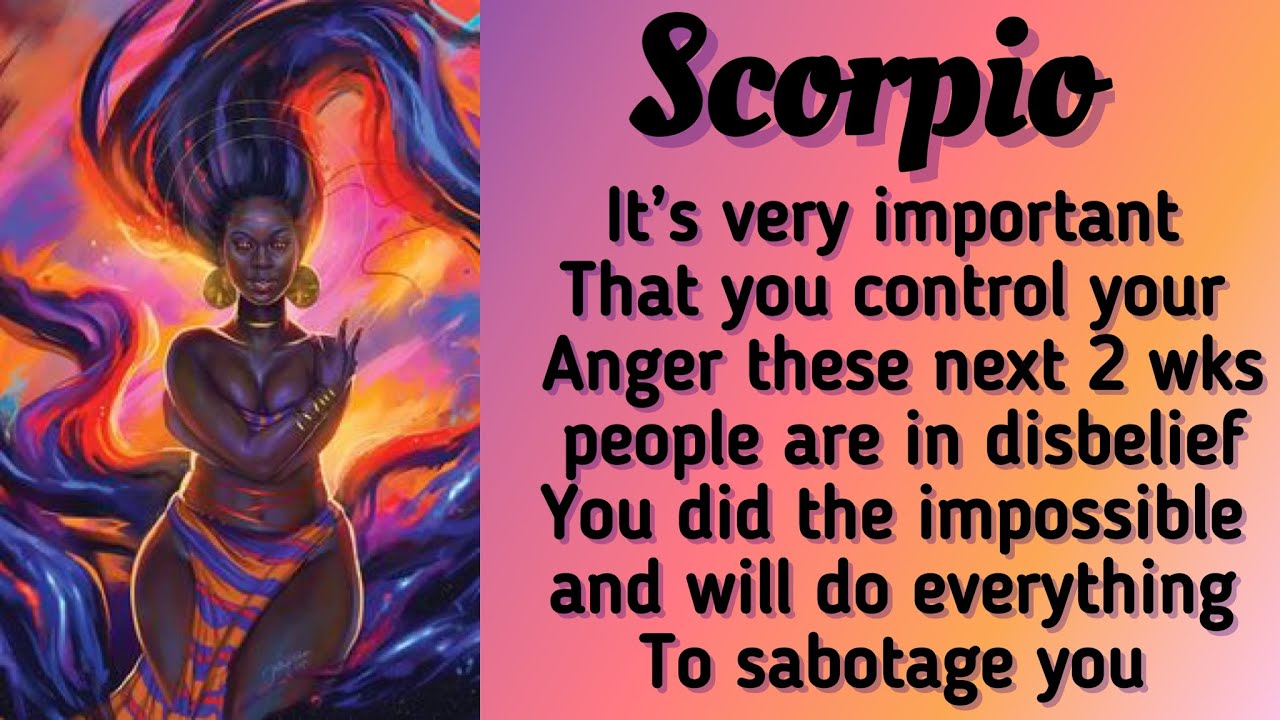 Scorpio~ very important you control your anger for the next 2 wks u enemies are trying 2 sabotage u