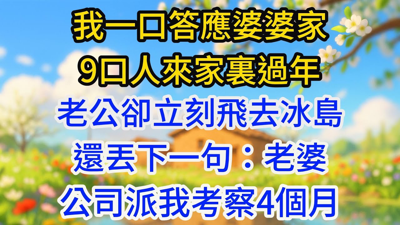 我一口答應婆婆家9口人來家裏過年，老公卻立刻飛去冰島，還丟下一句：老婆，公司派我考察4個月，你負責陪我媽過年