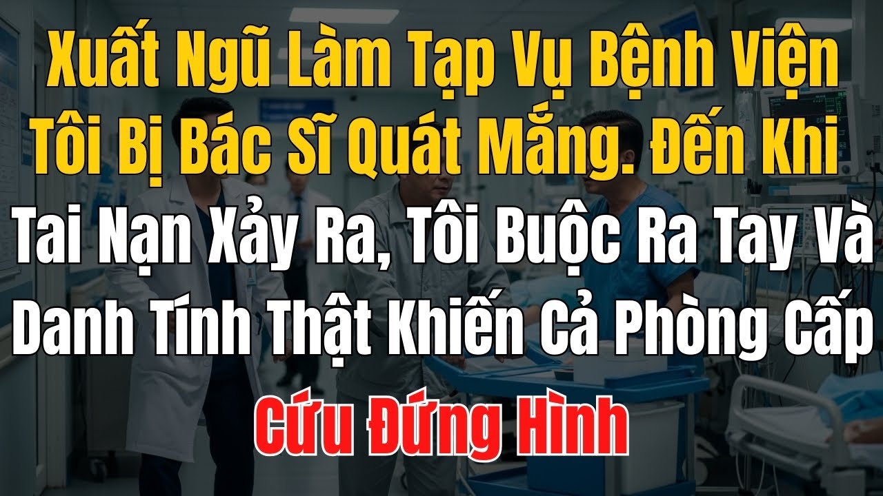 Xuất Ngũ Làm Tạp Vụ Bệnh Viện, Tôi Bị Bác Sĩ Quát Mắng. Đến Khi Tai Nạn Xảy Ra, Tôi Buộc Ra Tay Và D