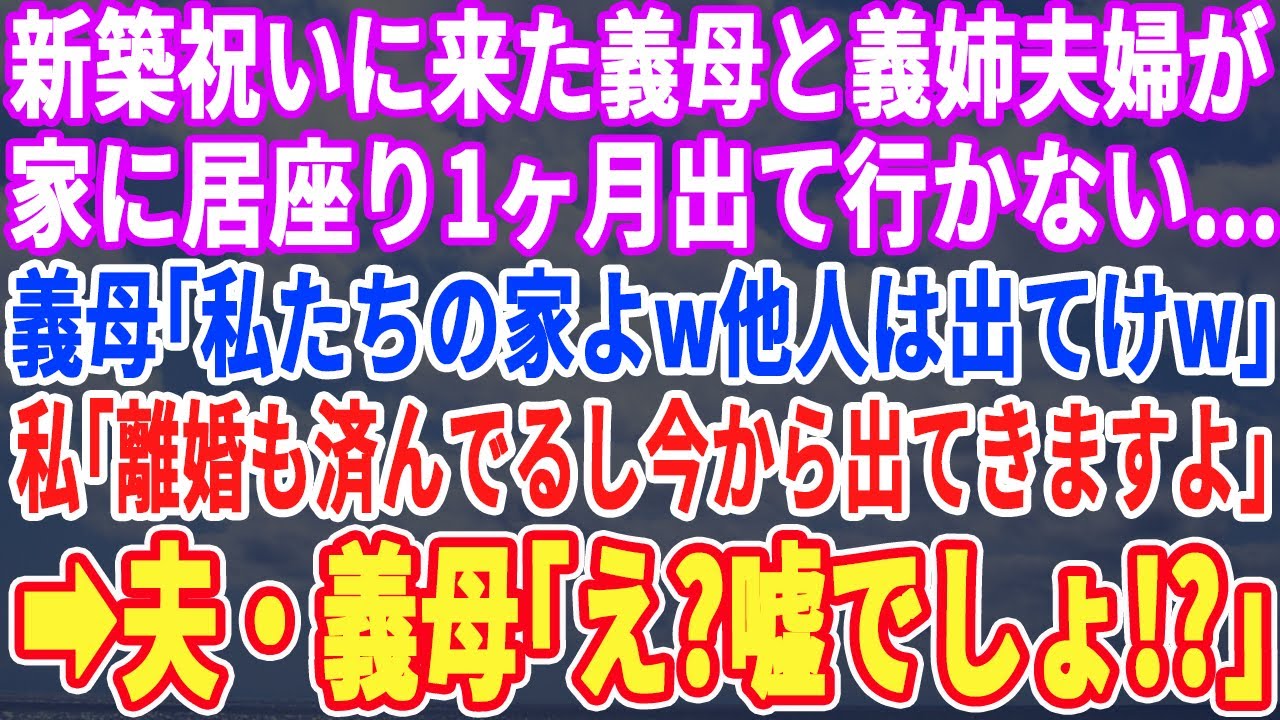 【スカッとする話】新築祝いに来た義母と義姉家族が居座り1ヶ月…。義母「私達の家よw他人は早く出て行ってw」私「今から出て行きますよw離婚も済んでるしw」夫・義母「え？嘘でしょ！？」