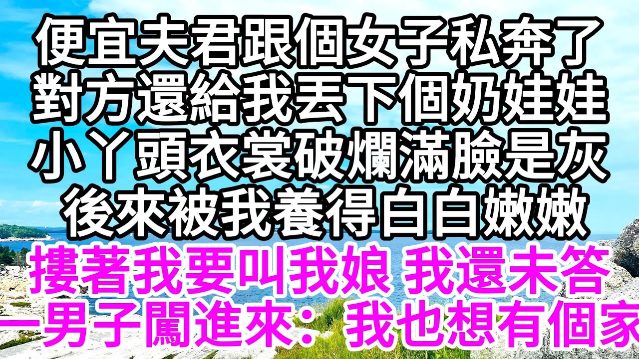 便宜夫君跟個女子私奔了，對方還給我丟下個奶娃娃，小丫頭衣裳破爛滿臉是灰，後來被我養得白白嫩嫩，摟著我要叫我娘，我還未答，一男子闖進來：我也想有個家 【美好人生】