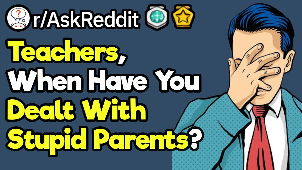 Teachers, When Did You Have To Deal With Dumb Parents?