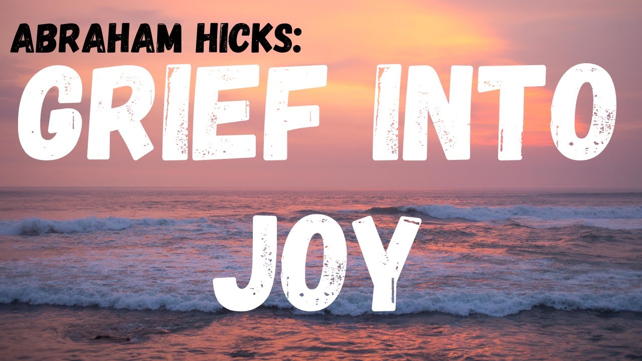 Abraham Hicks: How to Turn Grief into Joy!