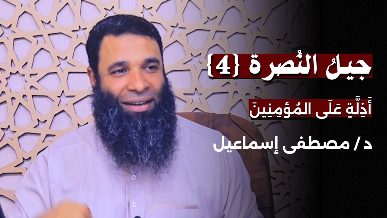 جيل النُصرة | الجزء الرابع | أَذِلَّةٍ عَلَى الْمُؤْمِنِينَ | دكتور: مصطفى إسماعيل