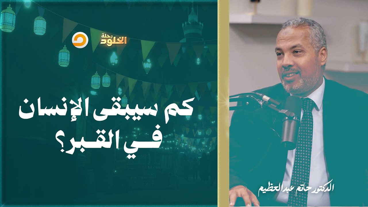 رحلة الخلود | كم سيبقى الإنسان في القبر؟ وهل تنتهي حياة البرزخ عند وقت معين؟ | د. حاتم عبدالعظيم